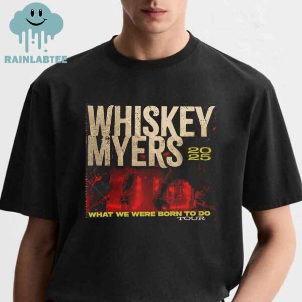 Whiskey Myers What We Were Born To Do Tour Dates 2025 Unisex T-Shirt